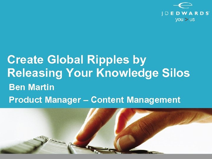 Create Global Ripples by Releasing Your Knowledge Silos Ben Martin Product Manager – Content