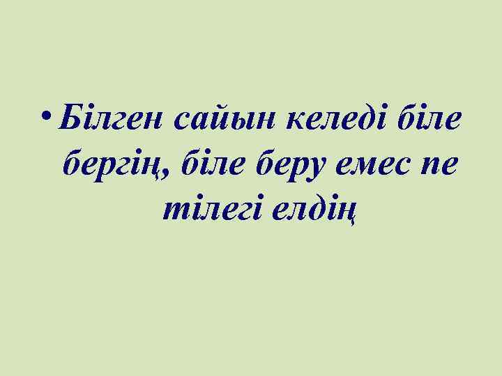  • Білген сайын келеді біле бергің, біле беру емес пе тілегі елдің 