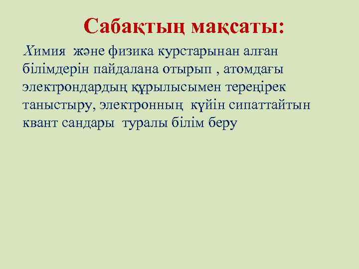 Сабақтың мақсаты: Химия және физика курстарынан алған білімдерін пайдалана отырып , атомдағы электрондардың құрылысымен