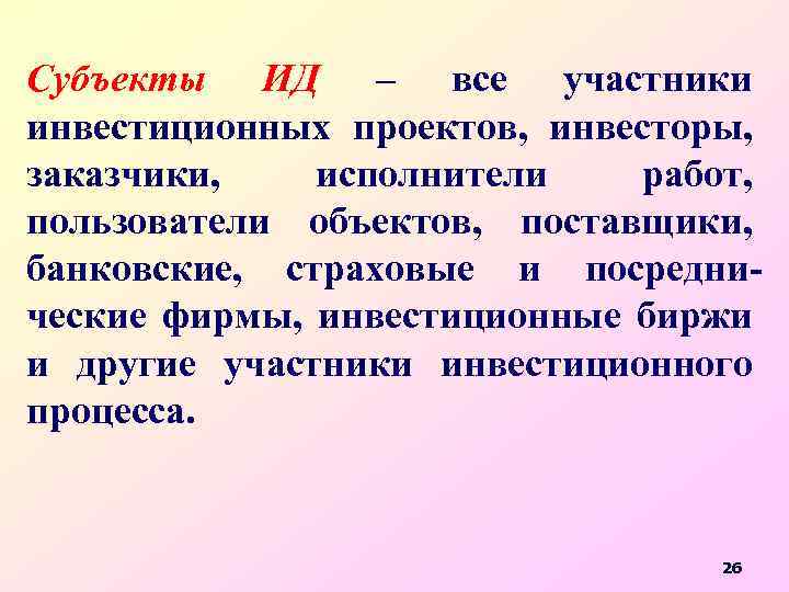 Субъекты ИД – все участники инвестиционных проектов, инвесторы, заказчики, исполнители работ, пользователи объектов, поставщики,
