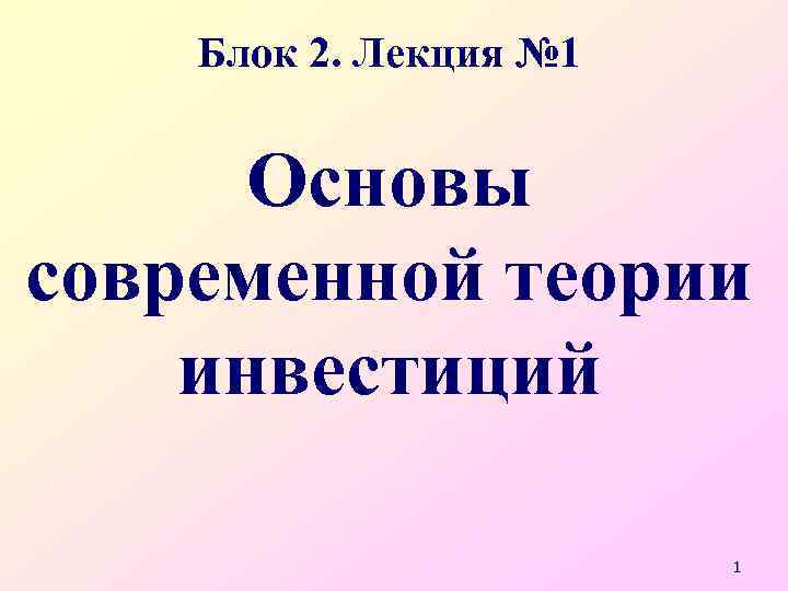 Блок 2. Лекция № 1 Основы современной теории инвестиций 1 
