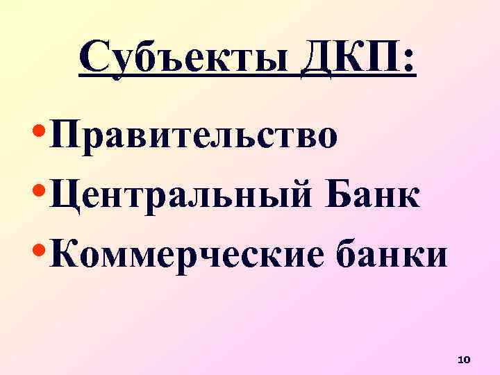 Субъекты ДКП: • Правительство • Центральный Банк • Коммерческие банки 10 