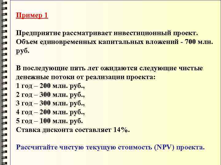 Пример 1 Предприятие рассматривает инвестиционный проект. Объем единовременных капитальных вложений - 700 млн. руб.