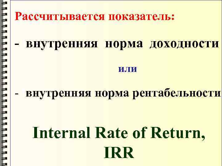 Рассчитывается показатель: - Iвнутренняя норма доходности или - Iвнутренняя норма рентабельности Internal Rate of