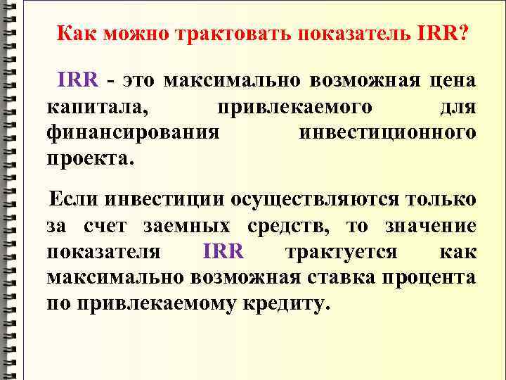 Как можно трактовать показатель IRR? IRR - это максимально возможная цена капитала, привлекаемого для