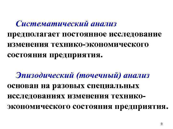 Систематический анализ предполагает постоянное исследование изменения технико-экономического состояния предприятия. Эпизодический (точечный) анализ основан на