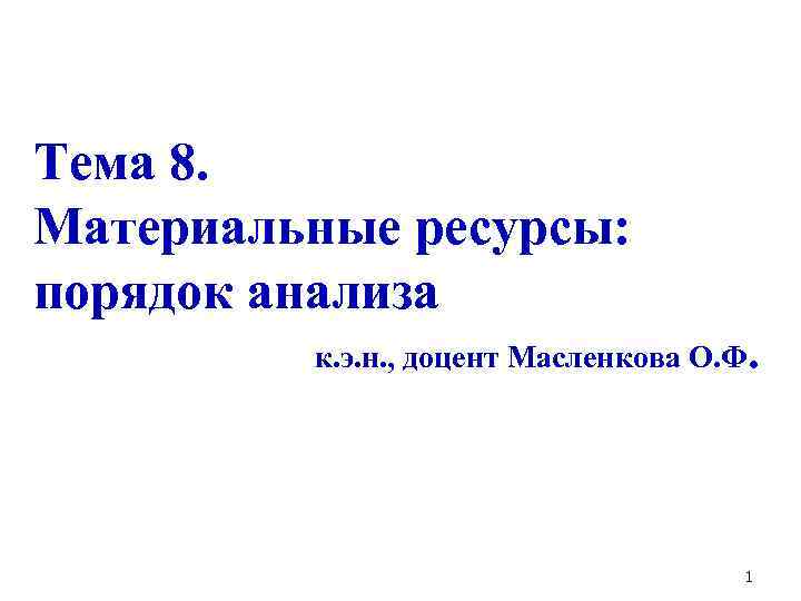 Тема 8. Материальные ресурсы: порядок анализа к. э. н. , доцент Масленкова О. Ф.