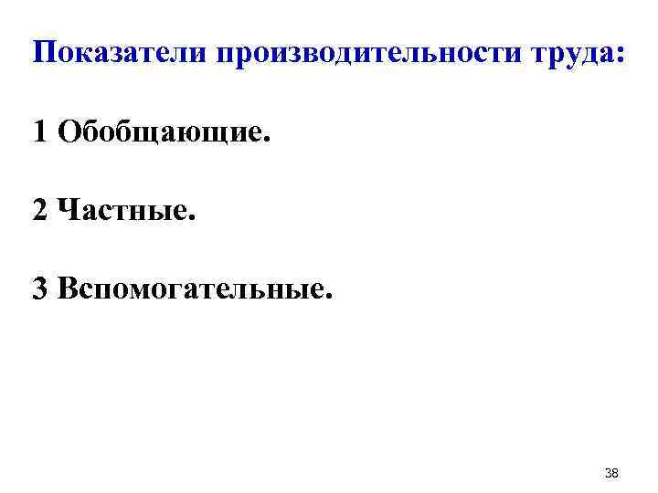  Показатели производительности труда: 1 Обобщающие. 2 Частные. 3 Вспомогательные. 38 