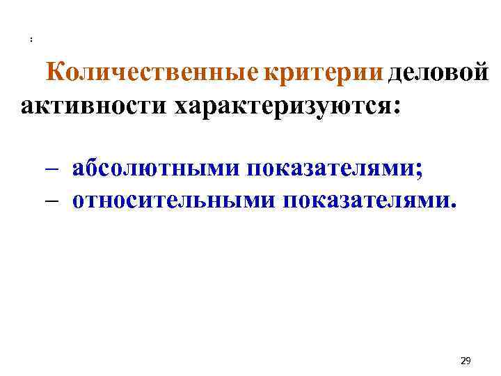 : Количественные критерии деловой активности характеризуются: – абсолютными показателями; – относительными показателями. 29 