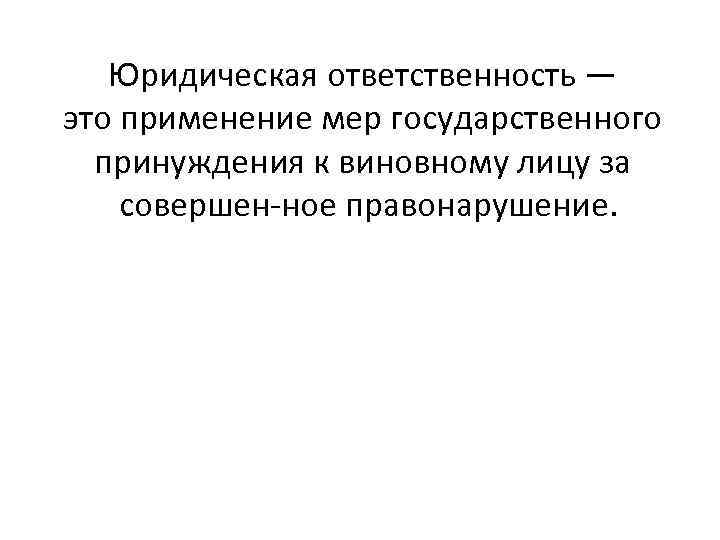 Юридическая ответственность — это применение мер государственного принуждения к виновному лицу за совершен ное