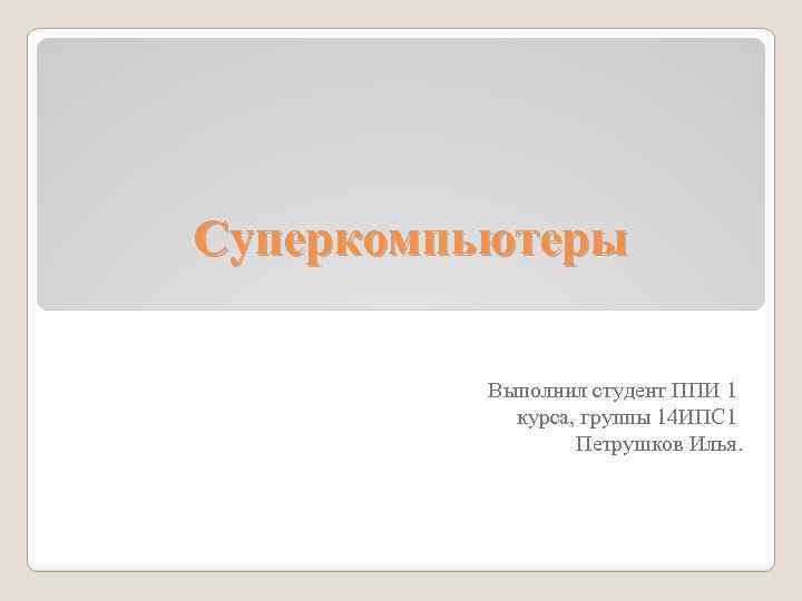 Суперкомпьютеры Выполнил студент ППИ 1 курса, группы 14 ИПС 1 Петрушков Илья. 