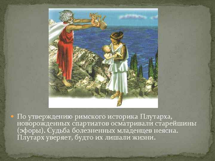  По утверждению римского историка Плутарха, новорожденных спартиатов осматривали старейшины (эфоры). Судьба болезненных младенцев