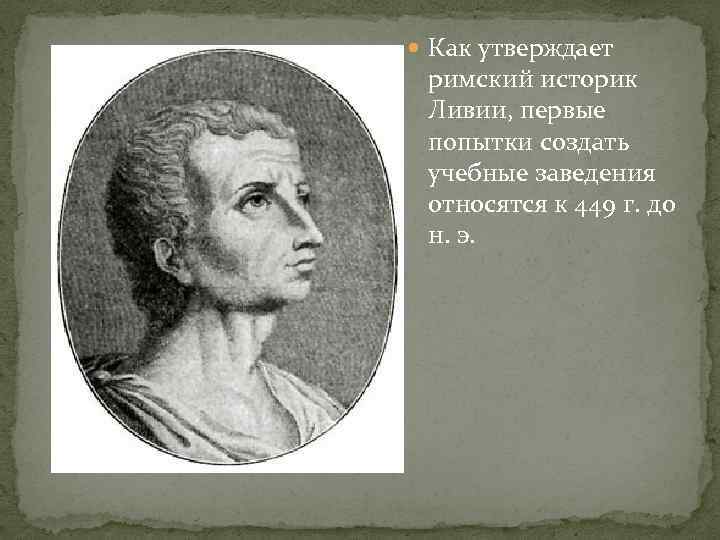  Как утверждает римский историк Ливии, первые попытки создать учебные заведения относятся к 449