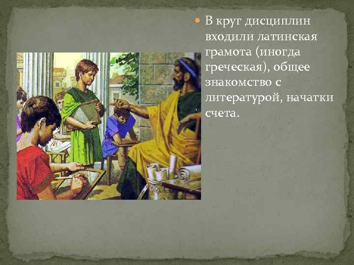  В круг дисциплин входили латинская грамота (иногда греческая), общее знакомство с литературой, начатки