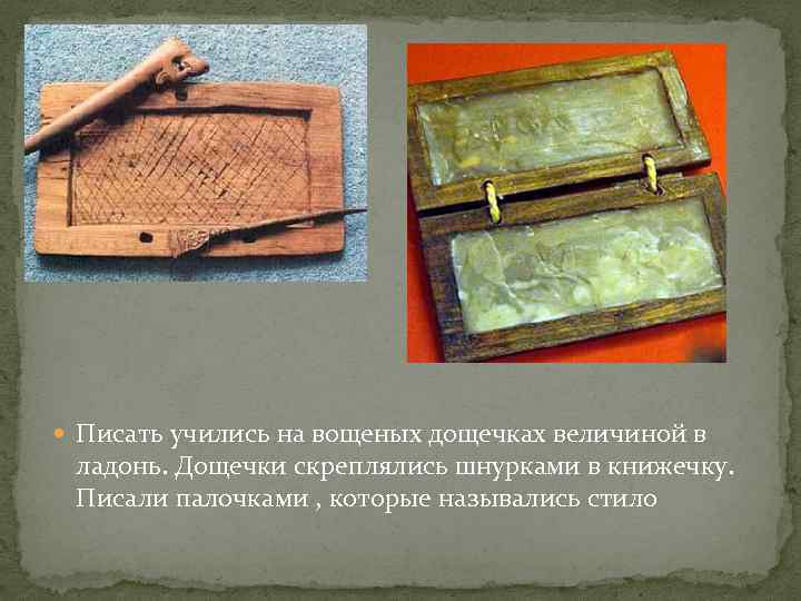  Писать учились на вощеных дощечках величиной в ладонь. Дощечки скреплялись шнурками в книжечку.