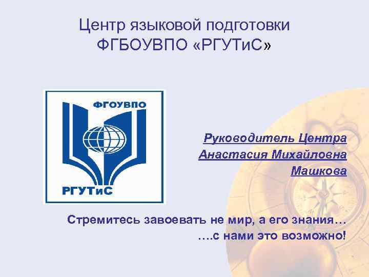 Центр языковой подготовки ФГБОУВПО «РГУТи. С» Руководитель Центра Анастасия Михайловна Машкова Стремитесь завоевать не