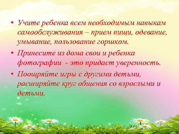  • Учите ребенка всем необходимым навыкам самообслуживания – прием пищи, одевание, умывание, пользование