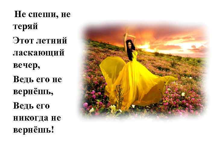 Не спеши, не теряй Этот летний ласкающий вечер, Ведь его не вернёшь, Ведь его