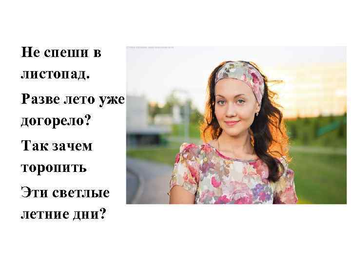 Не спеши в листопад. Разве лето уже догорело? Так зачем торопить Эти светлые летние