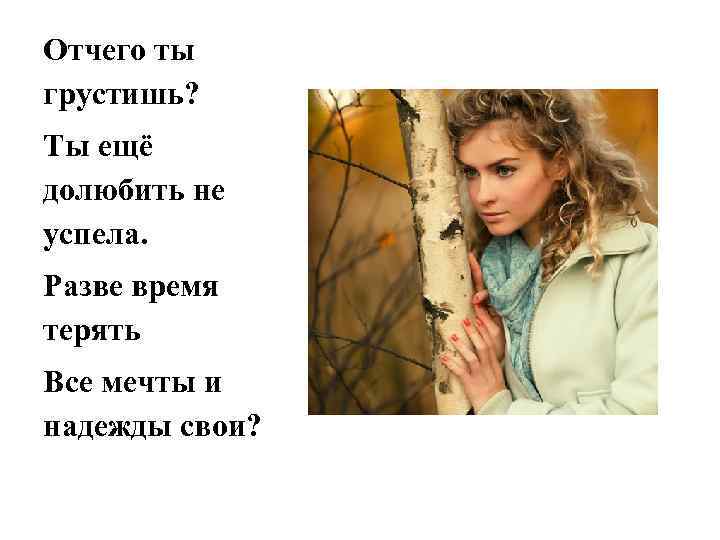 Отчего ты грустишь? Ты ещё долюбить не успела. Разве время терять Все мечты и