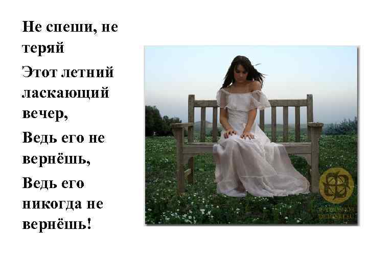 Не спеши, не теряй Этот летний ласкающий вечер, Ведь его не вернёшь, Ведь его