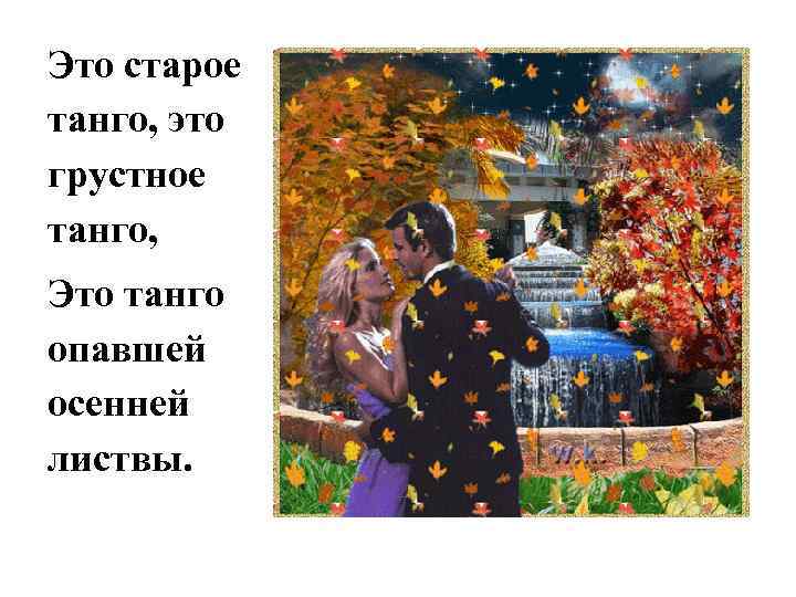 Это старое танго, это грустное танго, Это танго опавшей осенней листвы. 