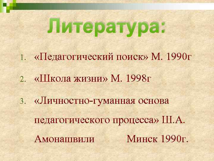 Литература: 1. «Педагогический поиск» М. 1990 г 2. «Школа жизни» М. 1998 г 3.