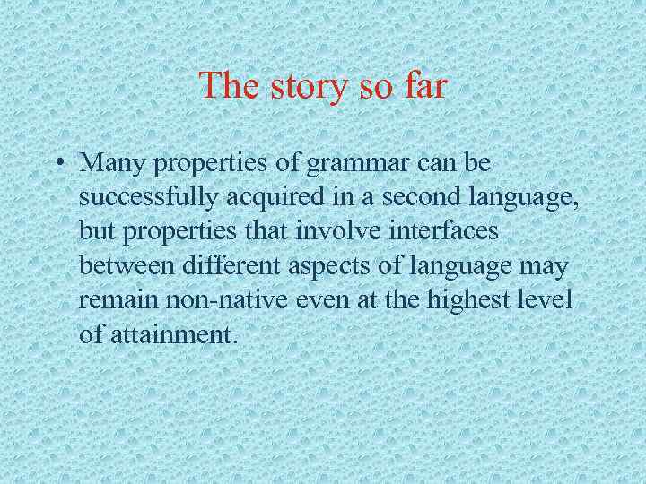 The story so far • Many properties of grammar can be successfully acquired in