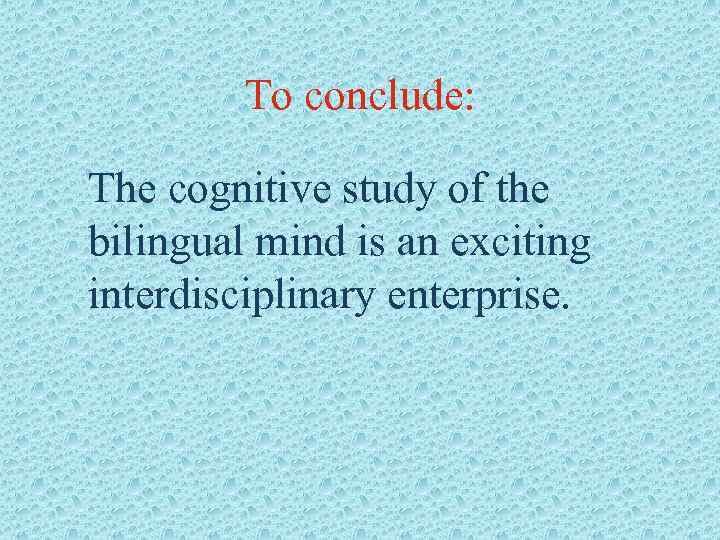 To conclude: The cognitive study of the bilingual mind is an exciting interdisciplinary enterprise.