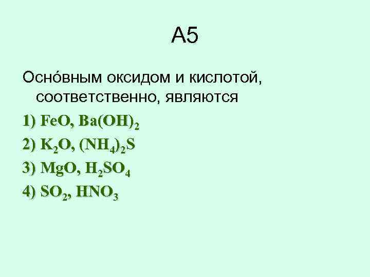 А 5 Оснóвным оксидом и кислотой, соответственно, являются 1) Fe. O, Ba(OН)2 2) K