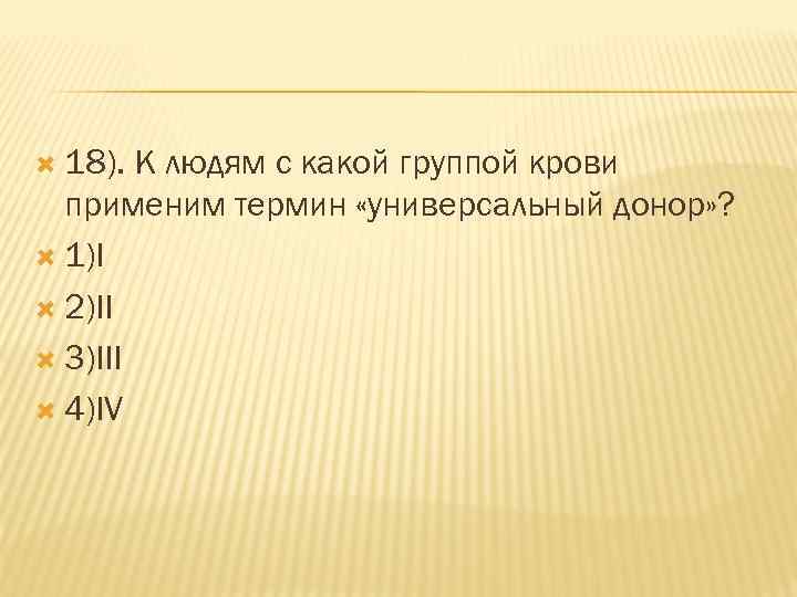  18). К людям с какой группой крови применим термин «универсальный донор» ? 1)I