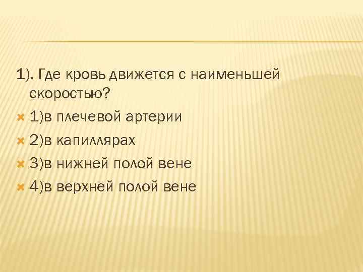 1). Где кровь движется с наименьшей скоростью? 1)в плечевой артерии 2)в капиллярах 3)в нижней