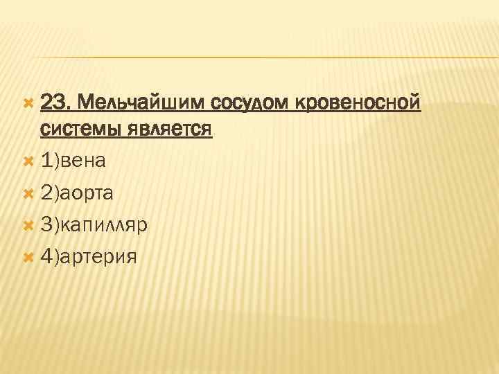  23. Мельчайшим сосудом кровеносной системы является 1)вена 2)аорта 3)капилляр 4)артерия 