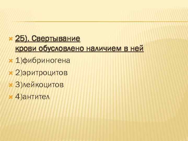  25). Свертывание крови обусловлено наличием в ней 1)фибриногена 2)эритроцитов 3)лейкоцитов 4)антител 