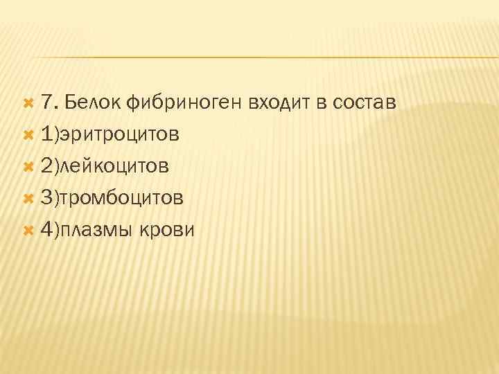  7. Белок фибриноген входит в состав 1)эритроцитов 2)лейкоцитов 3)тромбоцитов 4)плазмы крови 