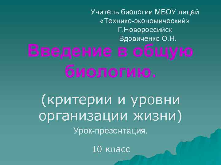 Учитель биологии МБОУ лицей «Технико-экономический» Г. Новороссийск Вдовиченко О. Н. Введение в общую биологию.