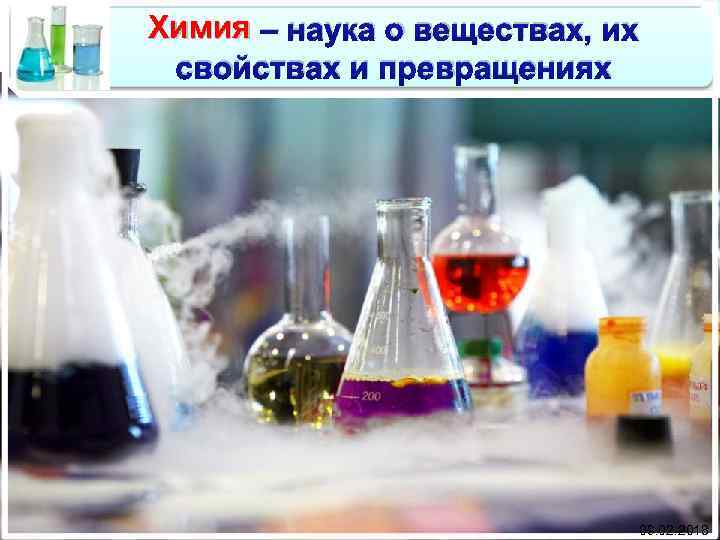 Химия – наука о веществах, их свойствах и превращениях 09. 02. 2018 