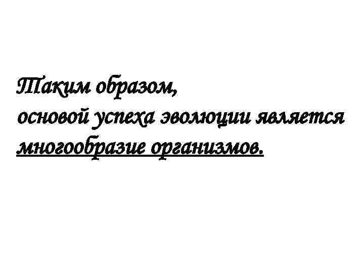 Таким образом, основой успеха эволюции является многообразие организмов. 