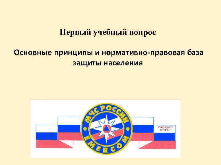 Первый учебный вопрос Основные принципы и нормативно-правовая база защиты населения 