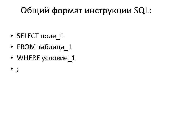 Общий формат инструкции SQL: • • SELECT поле_1 FROM таблица_1 WHERE условие_1 ; 