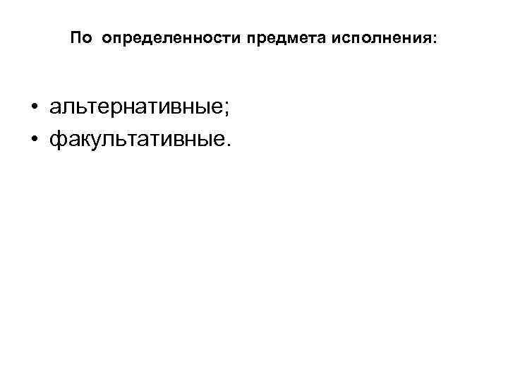 По определенности предмета исполнения: • альтернативные; • факультативные. 