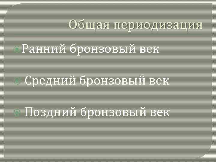 Общая периодизация Ранний бронзовый век Средний бронзовый век Поздний бронзовый век 