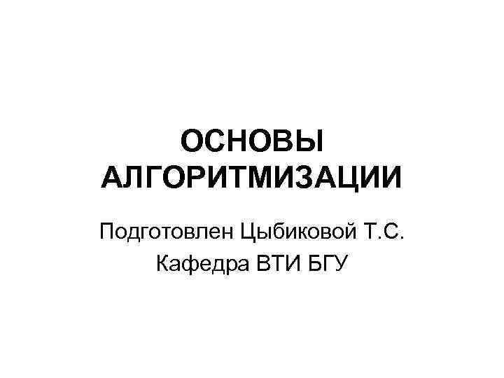 ОСНОВЫ АЛГОРИТМИЗАЦИИ Подготовлен Цыбиковой Т. С. Кафедра ВТИ БГУ 