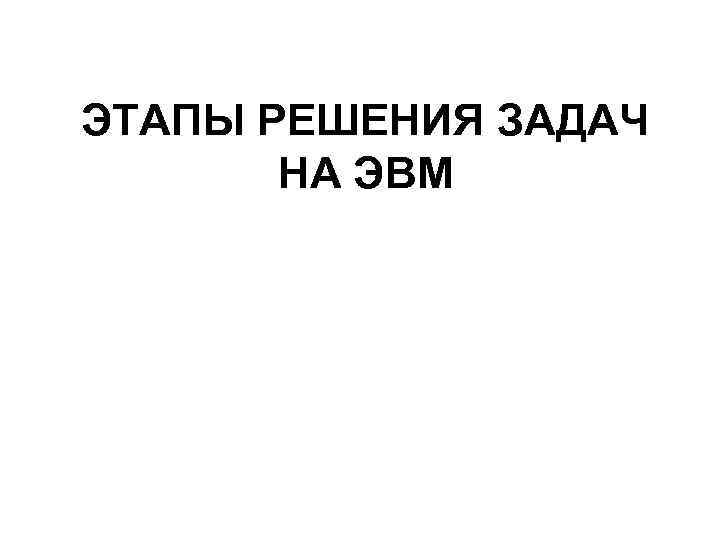 ЭТАПЫ РЕШЕНИЯ ЗАДАЧ НА ЭВМ 
