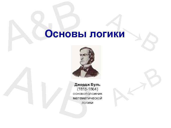 B & A A→ Основы логики B Av. B Джордж Буль (1815 -1864) основоположник
