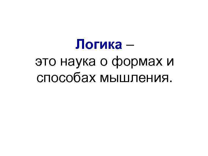 Логика – это наука о формах и способах мышления. 