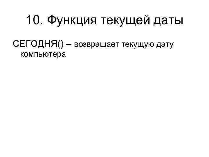 10. Функция текущей даты СЕГОДНЯ() – возвращает текущую дату компьютера 