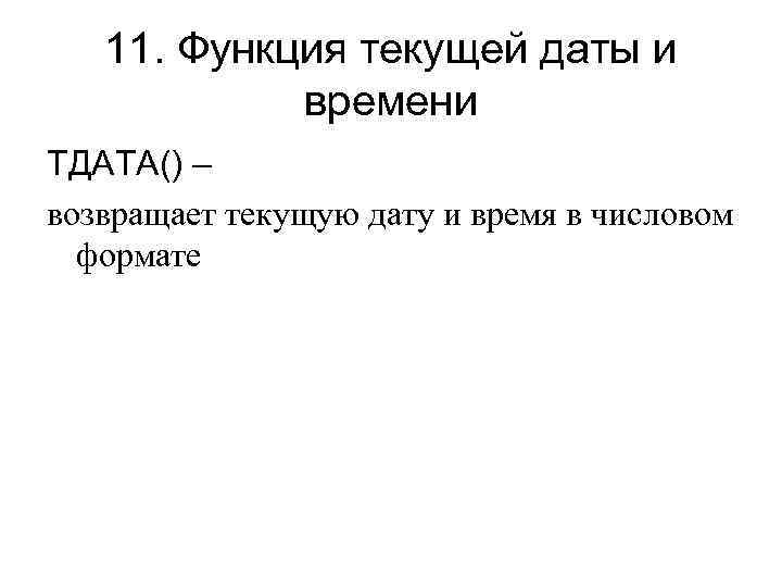 11. Функция текущей даты и времени ТДАТА() – возвращает текущую дату и время в