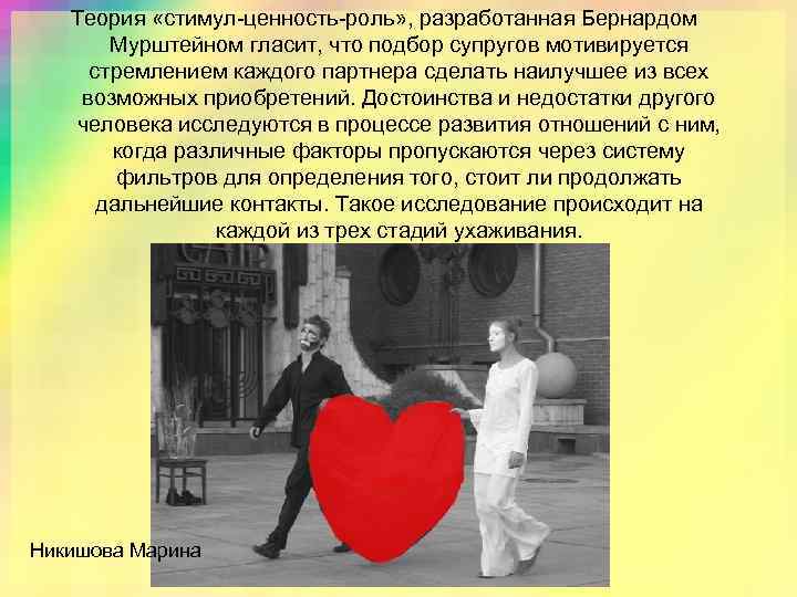 Теория «стимул-ценность-роль» , разработанная Бернардом Мурштейном гласит, что подбор супругов мотивируется стремлением каждого партнера
