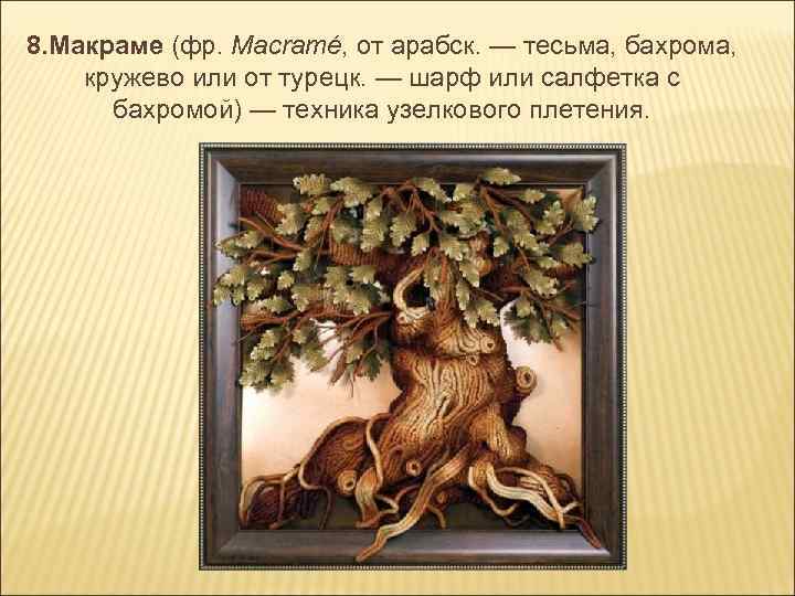 8. Макраме (фр. Macramé, от арабск. — тесьма, бахрома, кружево или от турецк. —